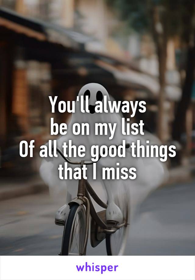 You'll always
be on my list
Of all the good things that I miss