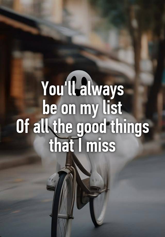 You'll always
be on my list
Of all the good things that I miss