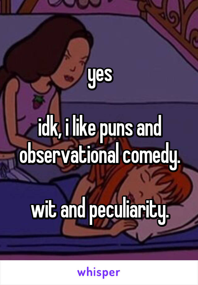 yes

idk, i like puns and observational comedy.

wit and peculiarity.