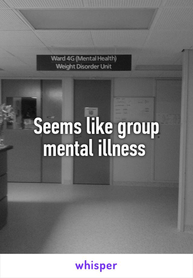 Seems like group mental illness 