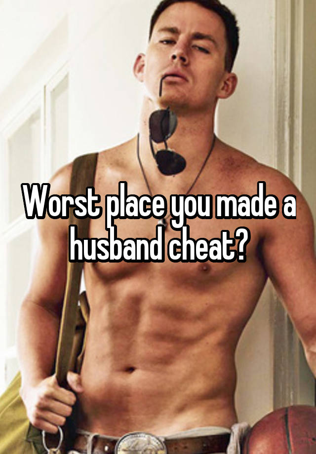 Worst place you made a husband cheat?