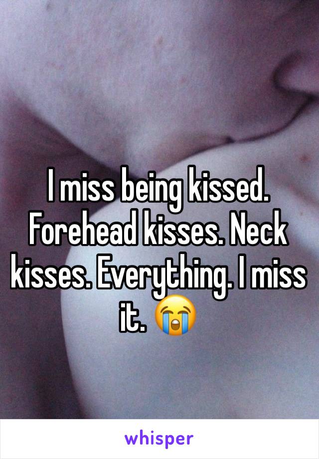 I miss being kissed. Forehead kisses. Neck kisses. Everything. I miss it. 😭