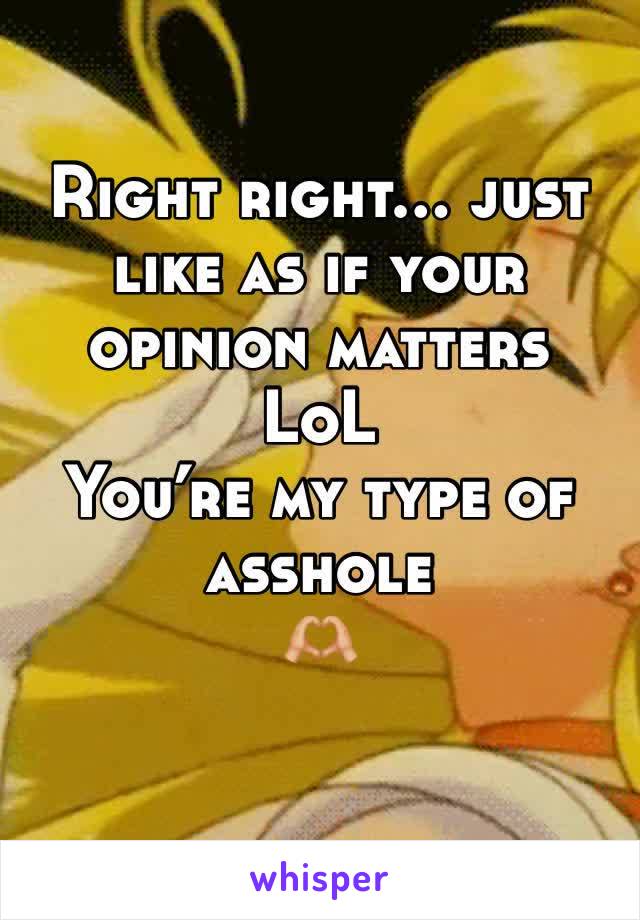 Right right… just like as if your opinion matters
LoL 
You’re my type of asshole
🫶🏼
