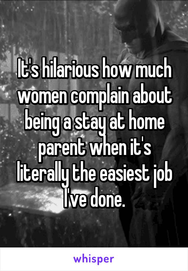 It's hilarious how much women complain about being a stay at home parent when it's literally the easiest job I've done.