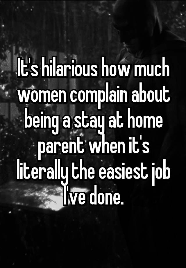 It's hilarious how much women complain about being a stay at home parent when it's literally the easiest job I've done.