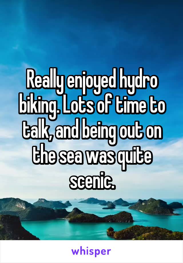 Really enjoyed hydro biking. Lots of time to talk, and being out on the sea was quite scenic.