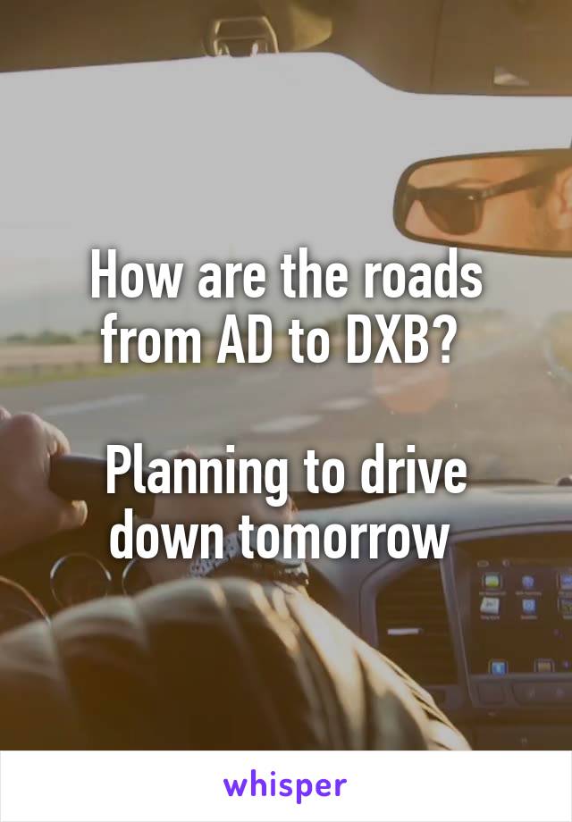 How are the roads from AD to DXB? 

Planning to drive down tomorrow 