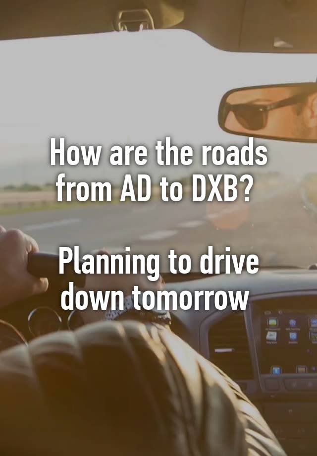 How are the roads from AD to DXB? 

Planning to drive down tomorrow 