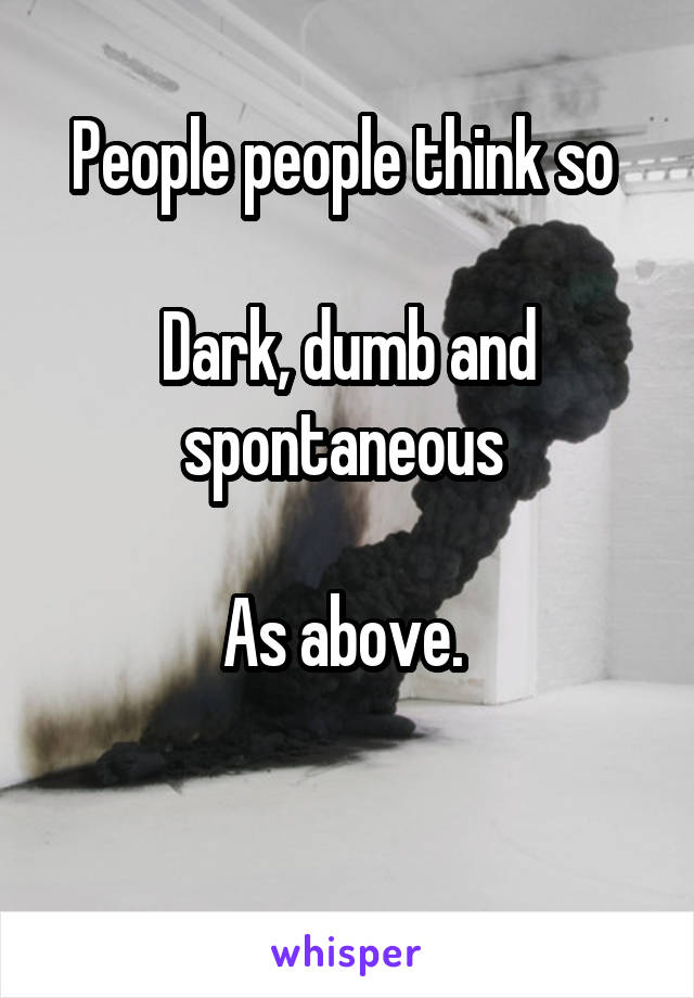 People people think so 

Dark, dumb and spontaneous 

As above. 

