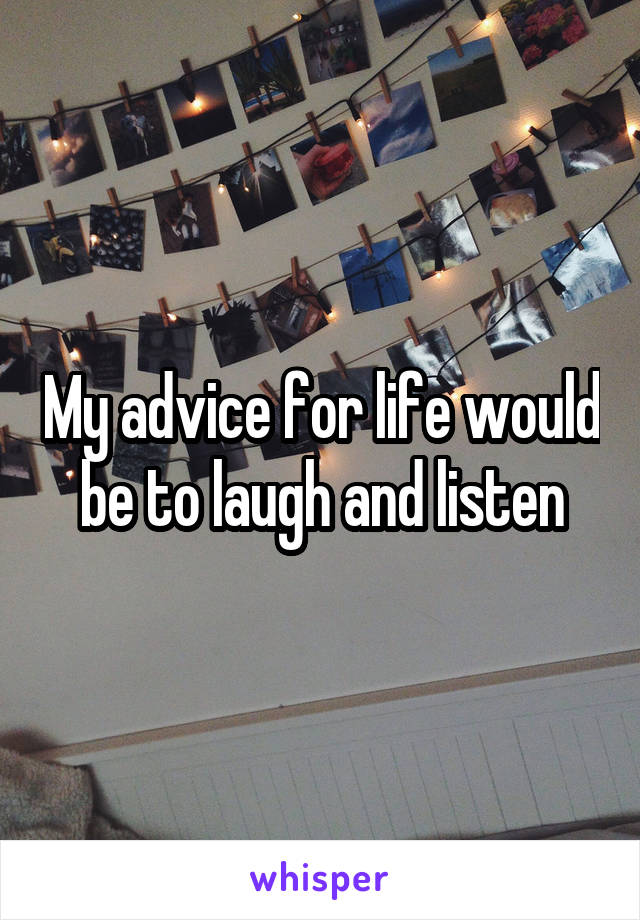 My advice for life would be to laugh and listen