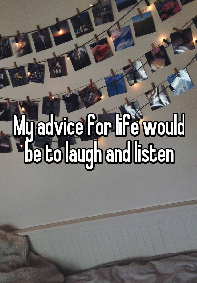 My advice for life would be to laugh and listen