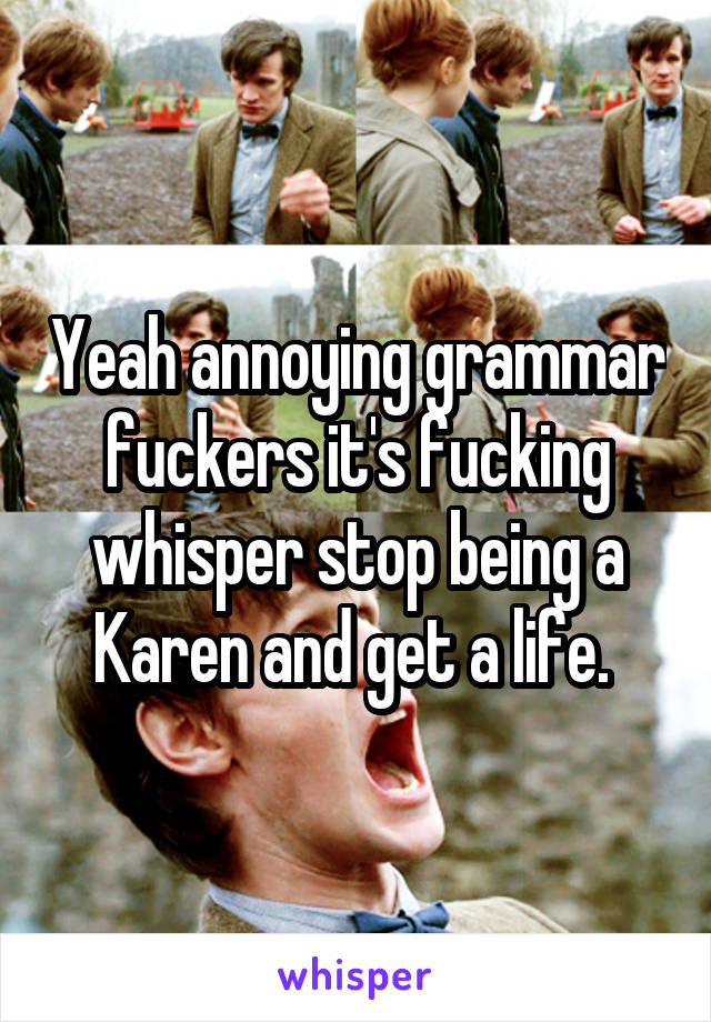 Yeah annoying grammar fuckers it's fucking whisper stop being a Karen and get a life. 