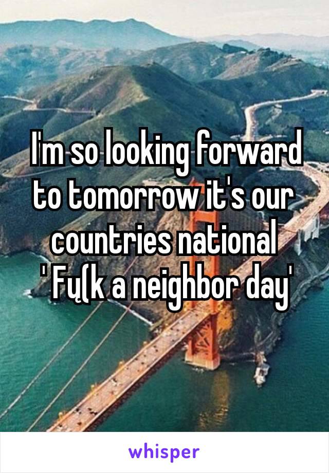  I'm so looking forward to tomorrow it's our countries national
 ' Fų(k a neighbor day'
