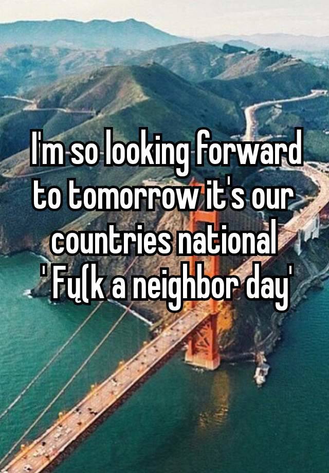  I'm so looking forward to tomorrow it's our countries national
 ' Fų(k a neighbor day'
