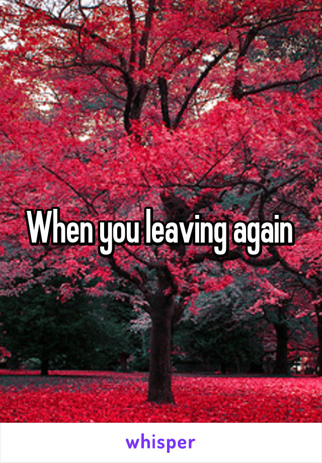 When you leaving again 