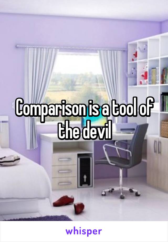 Comparison is a tool of the devil