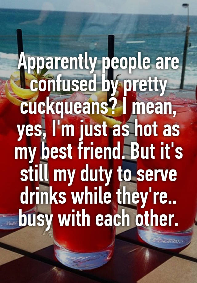 Apparently people are confused by pretty cuckqueans? I mean, yes, I'm just as hot as my best friend. But it's still my duty to serve drinks while they're.. busy with each other.