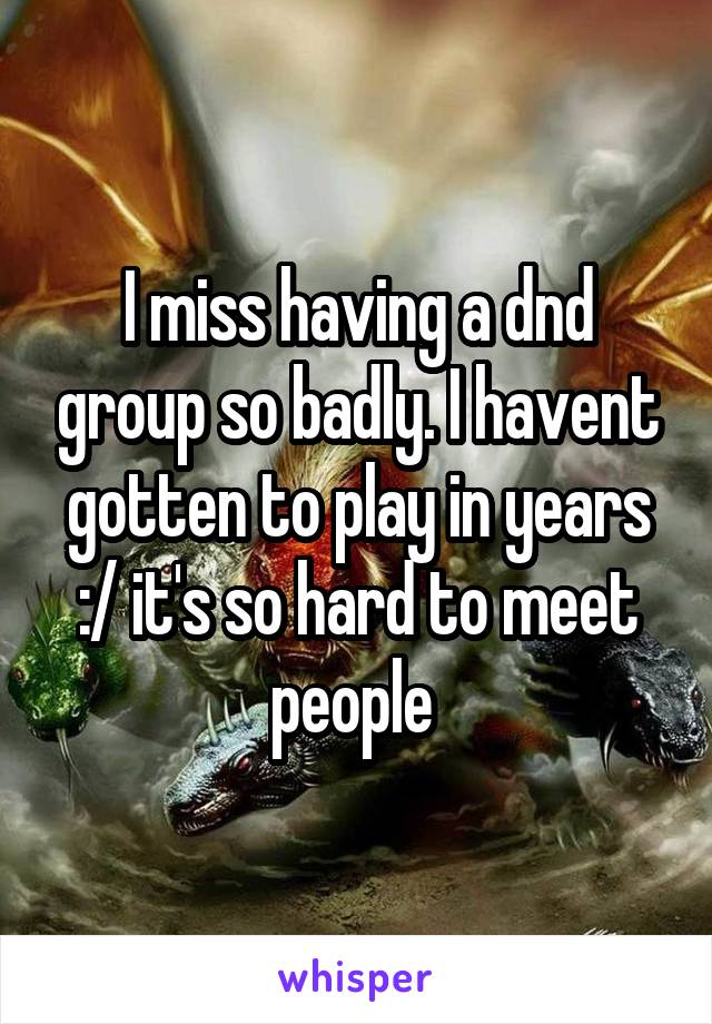 I miss having a dnd group so badly. I havent gotten to play in years :/ it's so hard to meet people 