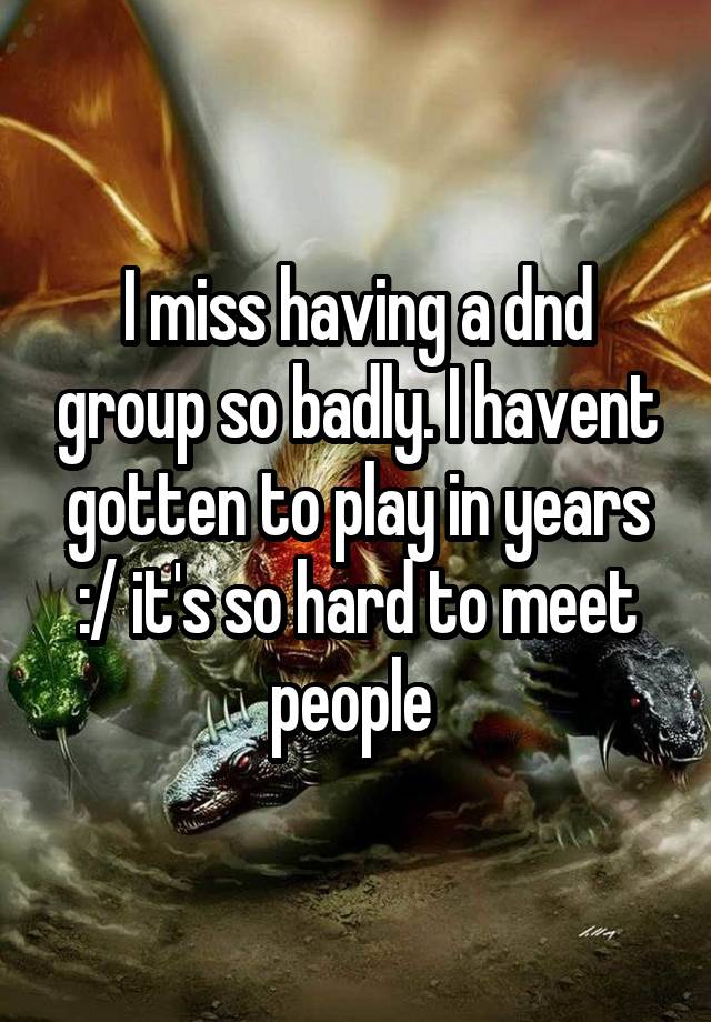 I miss having a dnd group so badly. I havent gotten to play in years :/ it's so hard to meet people 