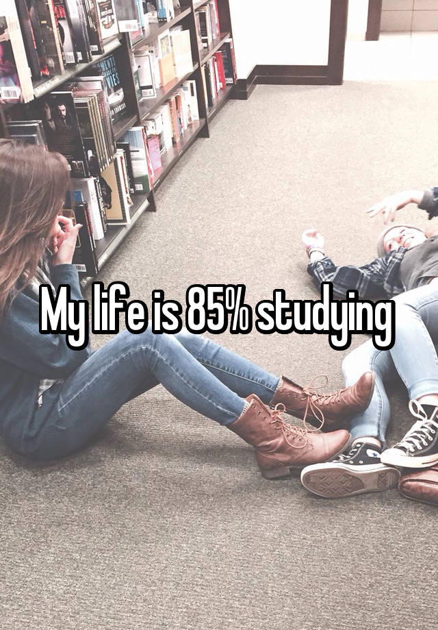 My life is 85% studying 