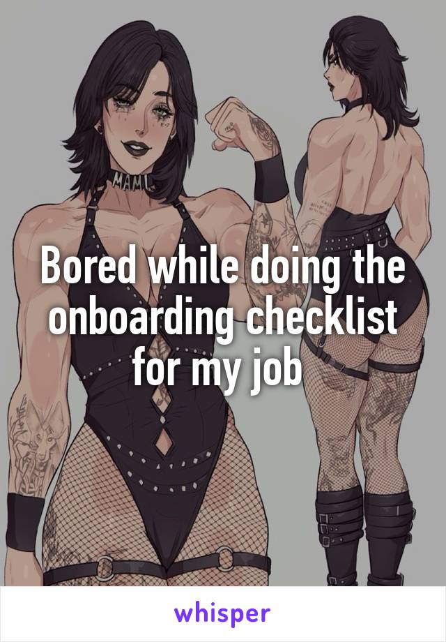 Bored while doing the onboarding checklist for my job 