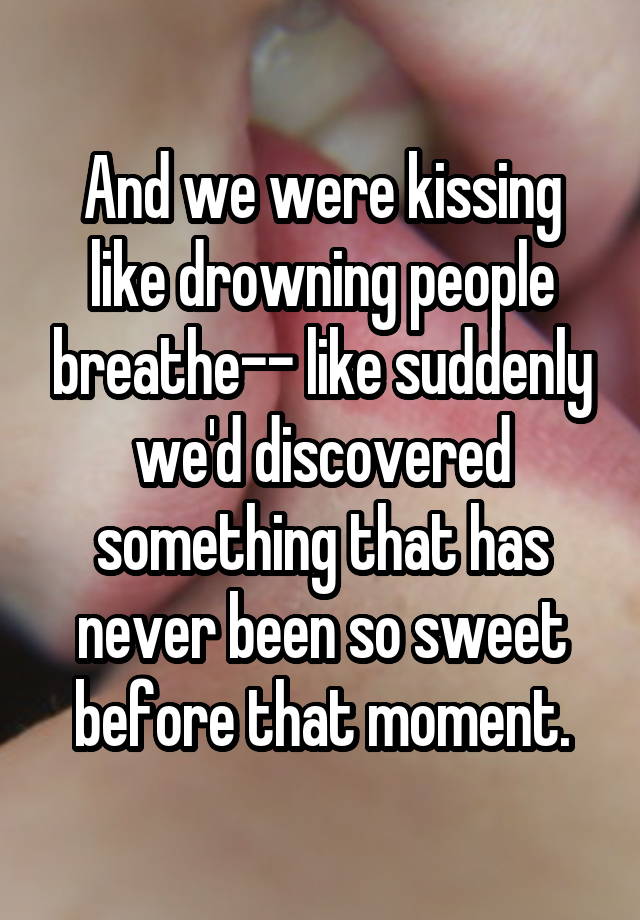 And we were kissing like drowning people breathe-- like suddenly we'd discovered something that has never been so sweet before that moment.