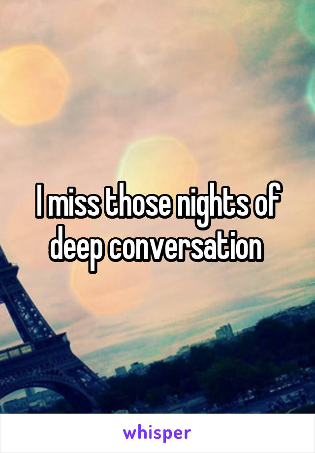 I miss those nights of deep conversation 