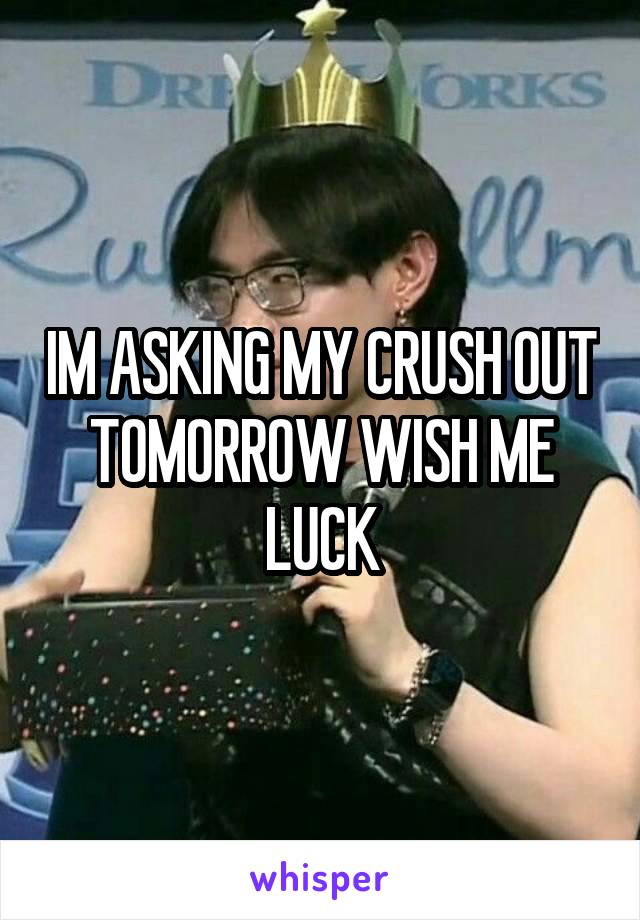 IM ASKING MY CRUSH OUT TOMORROW WISH ME LUCK