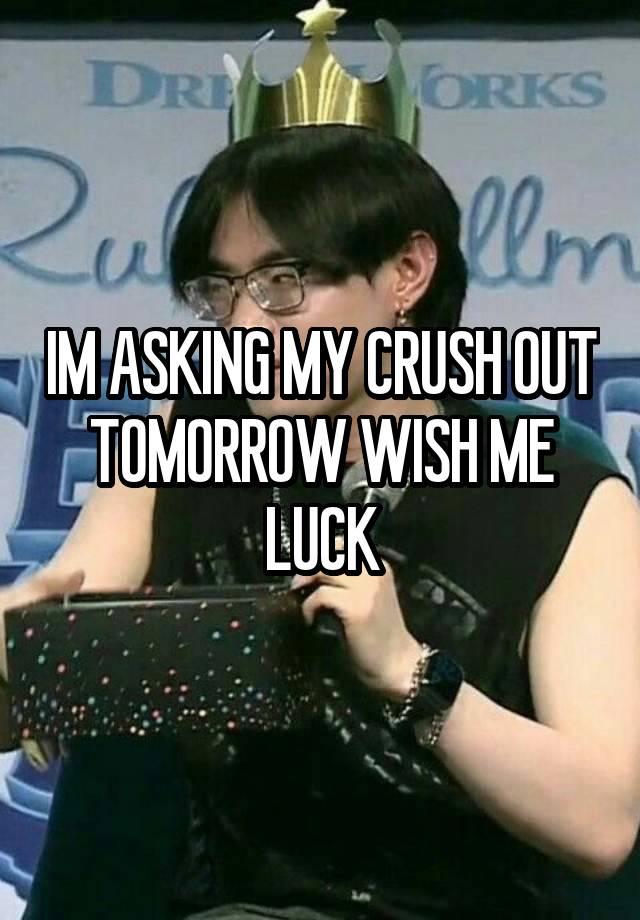 IM ASKING MY CRUSH OUT TOMORROW WISH ME LUCK