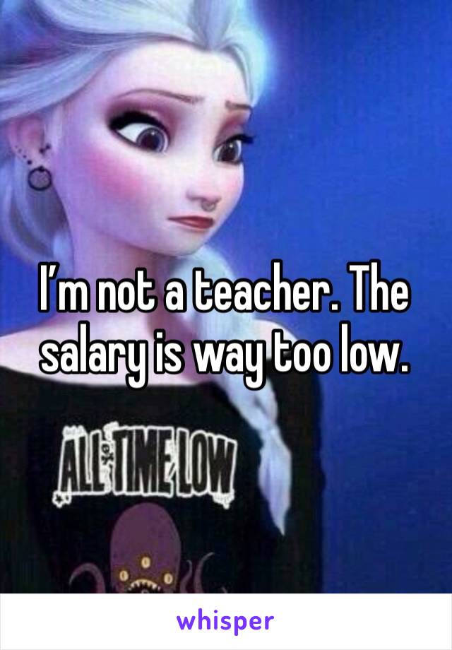 I’m not a teacher. The salary is way too low. 