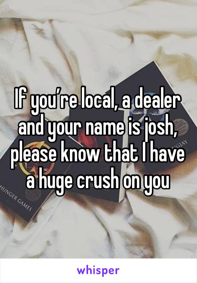 If you’re local, a dealer and your name is josh, please know that I have a huge crush on you 