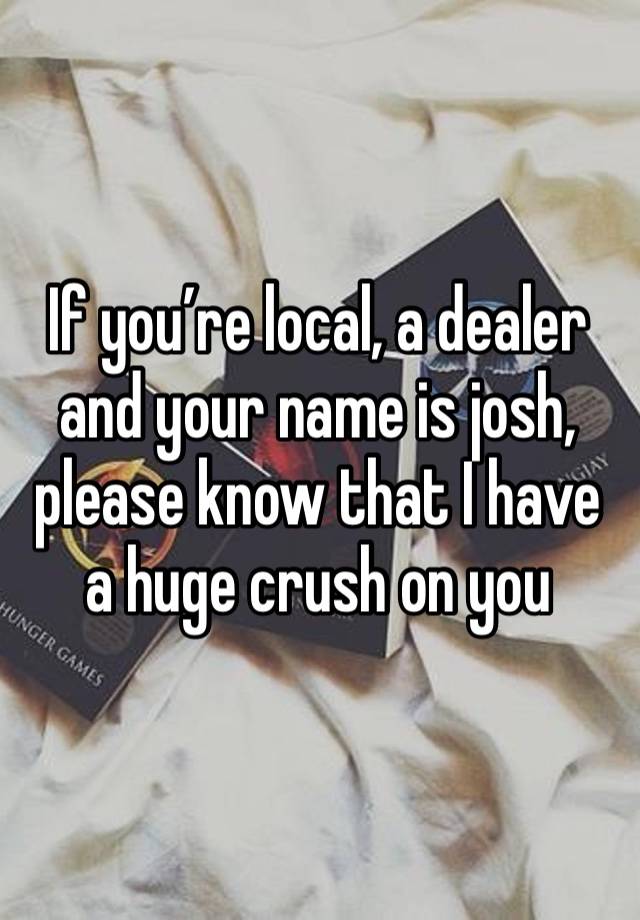 If you’re local, a dealer and your name is josh, please know that I have a huge crush on you 