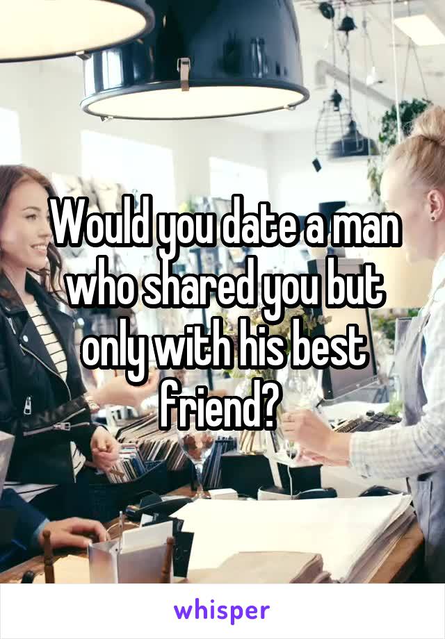 Would you date a man who shared you but only with his best friend? 