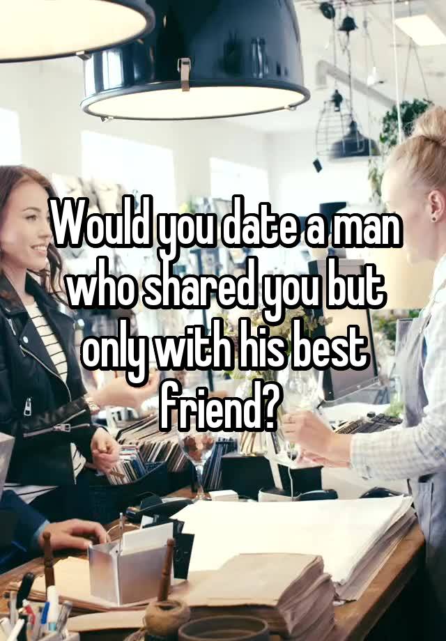 Would you date a man who shared you but only with his best friend? 