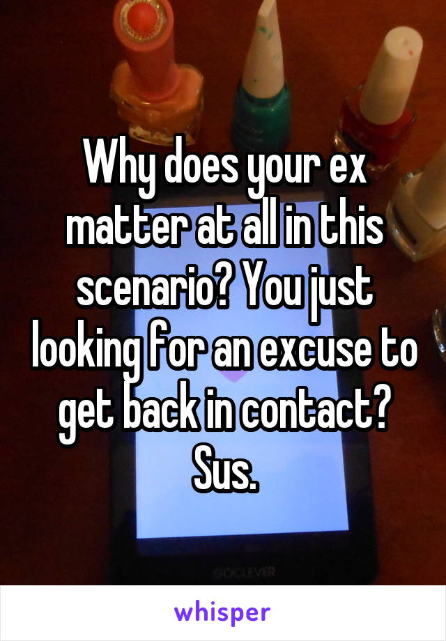 Why does your ex matter at all in this scenario? You just looking for an excuse to get back in contact? Sus.