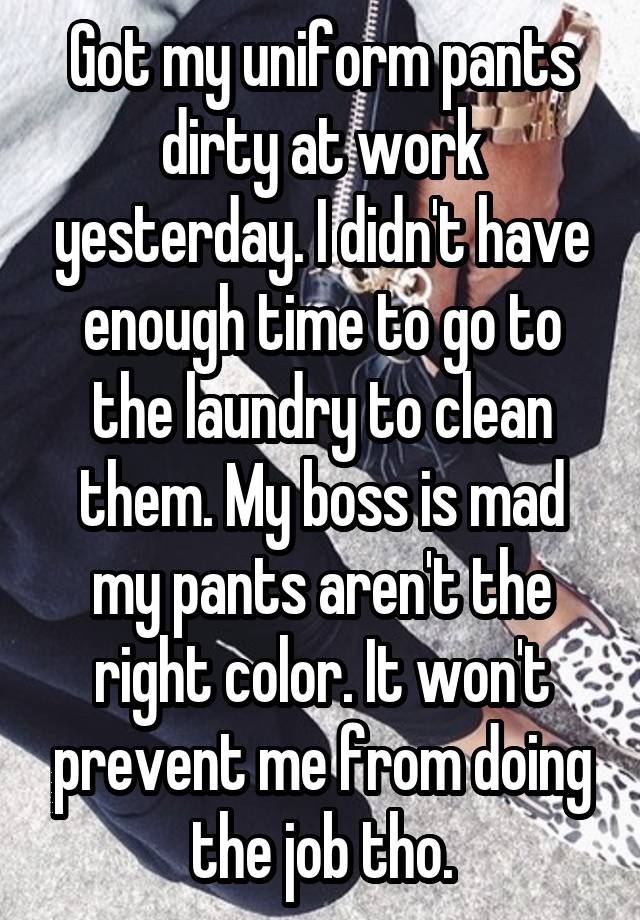 Got my uniform pants dirty at work yesterday. I didn't have enough time to go to the laundry to clean them. My boss is mad my pants aren't the right color. It won't prevent me from doing the job tho.