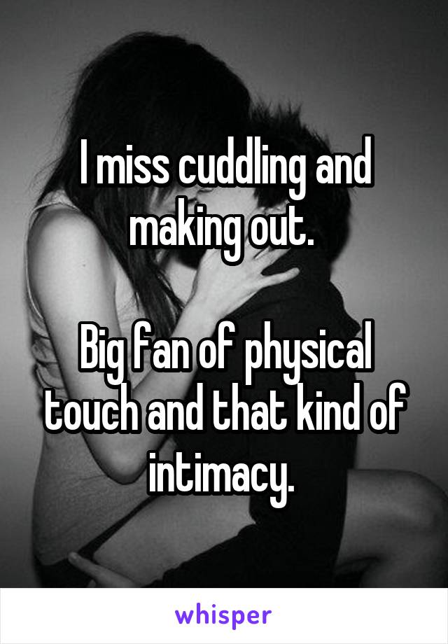 I miss cuddling and making out. 

Big fan of physical touch and that kind of intimacy. 