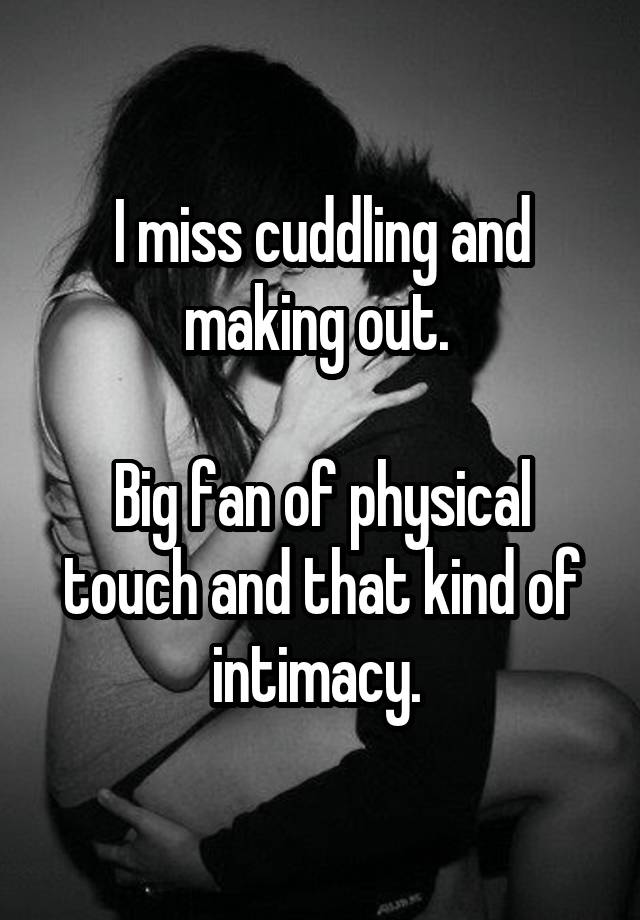 I miss cuddling and making out. 

Big fan of physical touch and that kind of intimacy. 