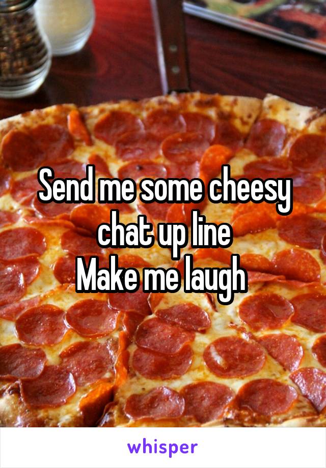 Send me some cheesy chat up line
Make me laugh 