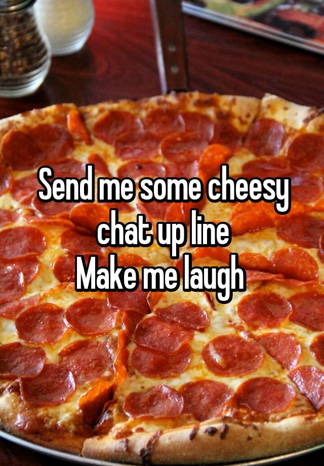 Send me some cheesy chat up line
Make me laugh 