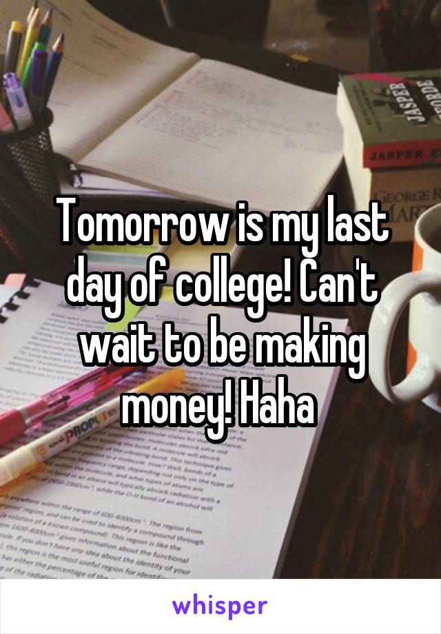 Tomorrow is my last day of college! Can't wait to be making money! Haha 