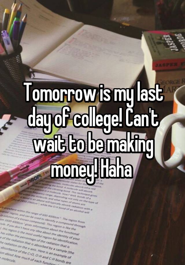 Tomorrow is my last day of college! Can't wait to be making money! Haha 