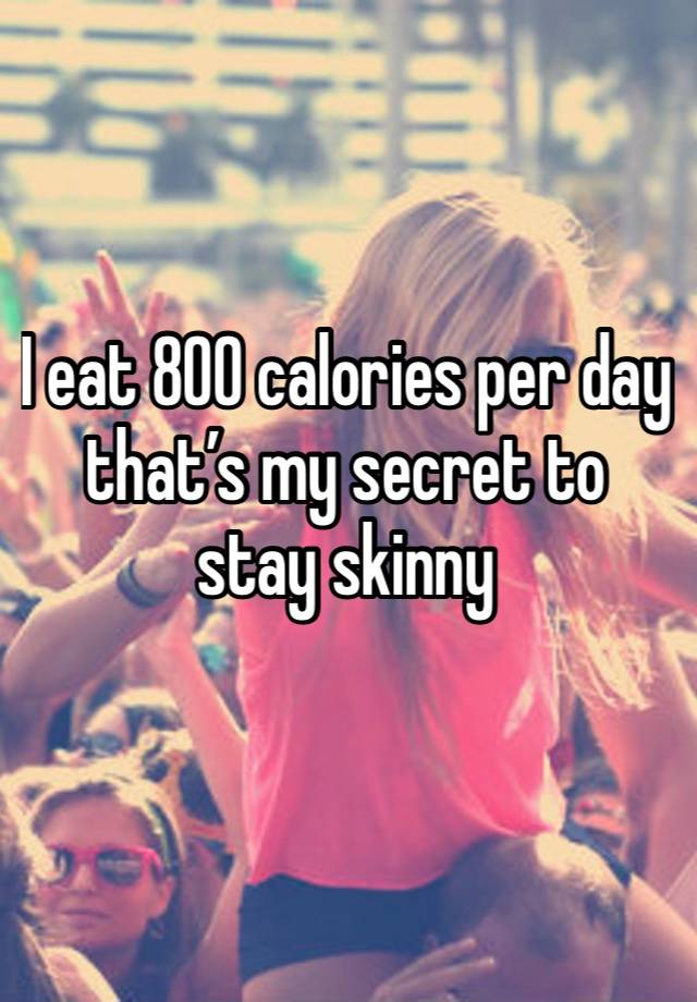 I eat 800 calories per day that’s my secret to stay skinny 