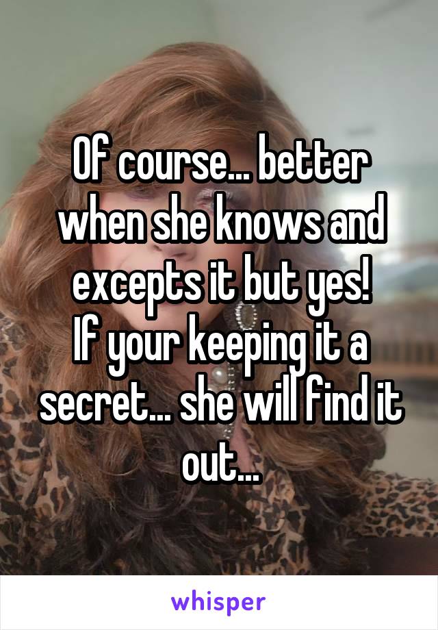 Of course... better when she knows and excepts it but yes!
If your keeping it a secret... she will find it out...