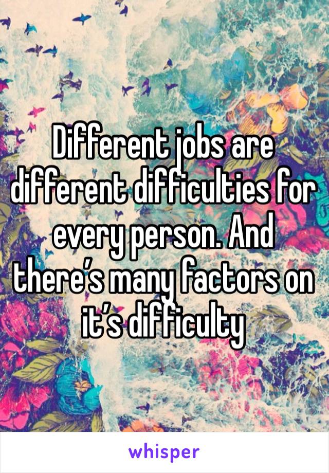 Different jobs are different difficulties for every person. And there’s many factors on it’s difficulty 