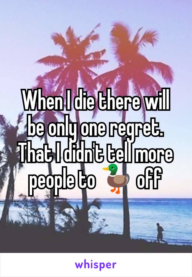 When I die there will be only one regret. That I didn't tell more people to 🦆 off