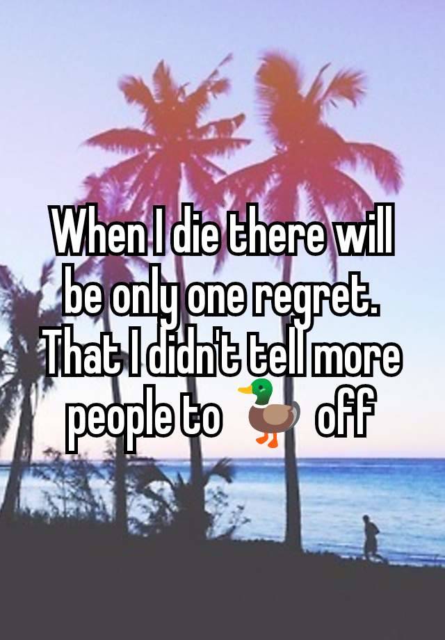 When I die there will be only one regret. That I didn't tell more people to 🦆 off