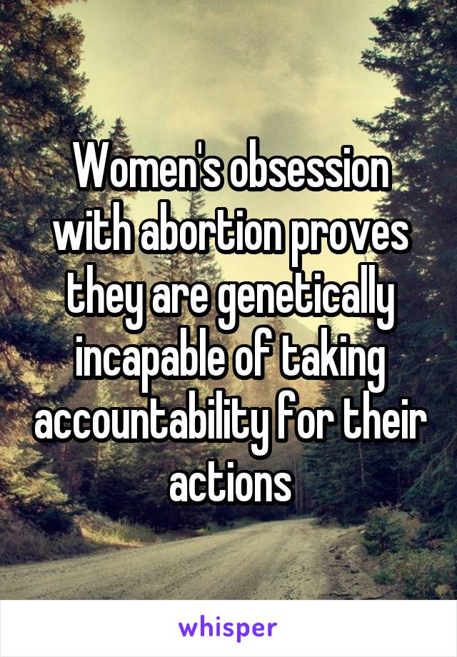 Women's obsession with abortion proves they are genetically incapable of taking accountability for their actions