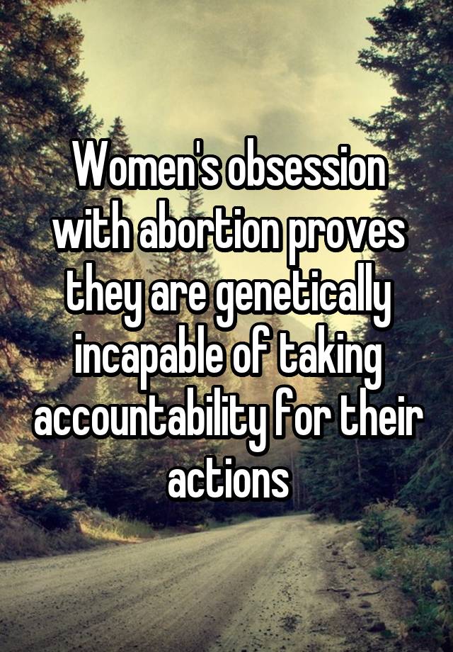 Women's obsession with abortion proves they are genetically incapable of taking accountability for their actions