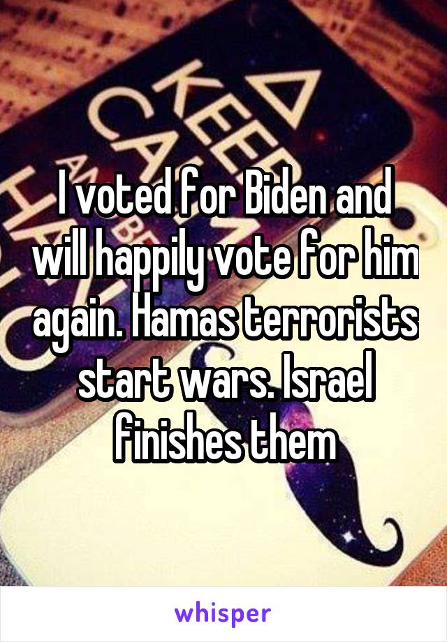 I voted for Biden and will happily vote for him again. Hamas terrorists start wars. Israel finishes them